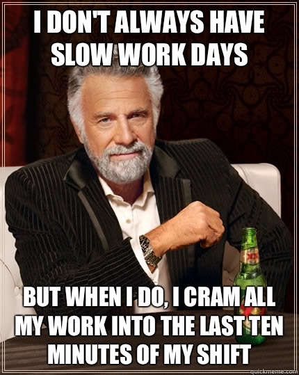 I don't always have slow work days But when I do, I cram all my work into the last ten minutes of my shift - I don't always have slow work days But when I do, I cram all my work into the last ten minutes of my shift  The Most Interesting Man In The World