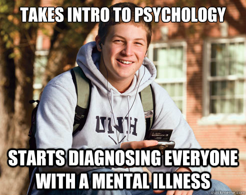 Takes Intro to Psychology  starts diagnosing everyone with a mental illness  - Takes Intro to Psychology  starts diagnosing everyone with a mental illness   College Freshman