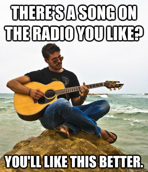 There's a song on the radio you like? You'll like this better.   Douchebag Guitarist