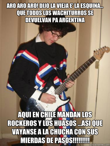 Aro Aro Aro! dijo la vieja e' la esquina... que todos los wachiturros se devuelvan pa Argentina Aqui en Chile MANDAN LOS ROCKEROS Y LOS HUASOS ...asi que vayanse a la chucha con sus mierdas de PASOS!!!!!!!!!  Huaso rockero