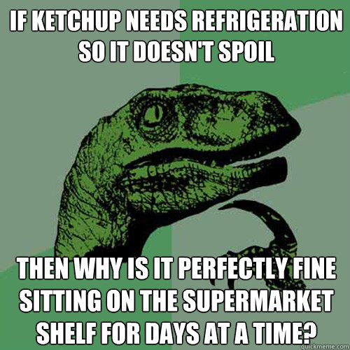 If ketchup needs refrigeration so it doesn't spoil Then why is it perfectly fine sitting on the supermarket shelf for days at a time? - If ketchup needs refrigeration so it doesn't spoil Then why is it perfectly fine sitting on the supermarket shelf for days at a time?  Philosoraptor