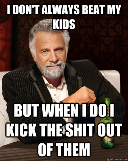 I don't always beat my kids but when i do i kick the shit out of them - I don't always beat my kids but when i do i kick the shit out of them  The Most Interesting Man In The World