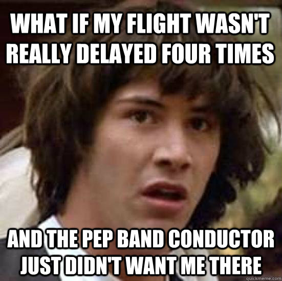 What if my flight wasn't really delayed four times and the pep band conductor just didn't want me there  conspiracy keanu