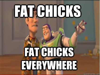 Fat chicks fat chicks everywhere  woody and buzz