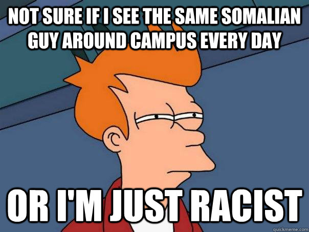 Not sure if i see the same Somalian guy around campus every day   Or I'm just racist  Futurama Fry