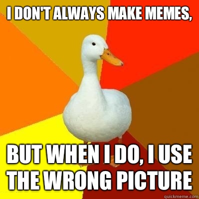 I don't always make memes, But when I do, I use the wrong picture  Tech Impaired Duck