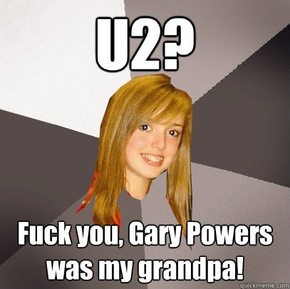 U2? Fuck you, Gary Powers was my grandpa!  Musically Oblivious 8th Grader