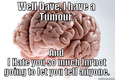 WELL DAVE, I HAVE A TUMOUR. AND I HATE YOU SO MUCH IM NOT GOING TO LET YOU TELL ANYONE. Scumbag Brain