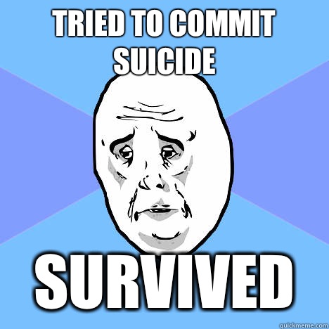 Tried to commit suicide Survived  Okay Guy