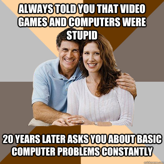 always told you that video games and computers were stupid  20 years later asks you about basic computer problems constantly   Scumbag Parents