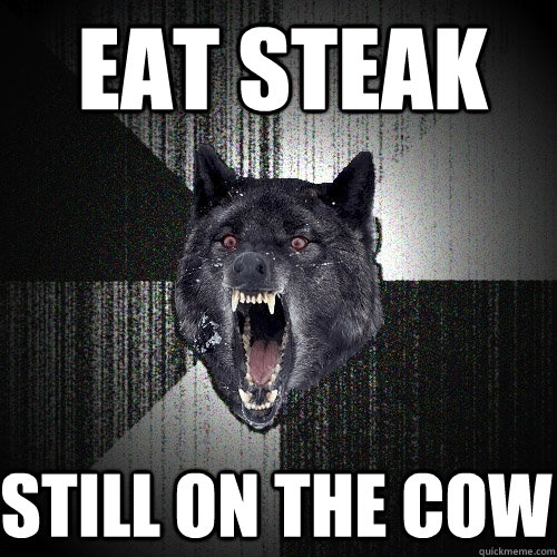 eat steak still on the cow  Insanity Wolf