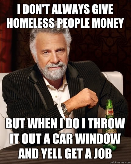 I don't always give homeless people money but when I do I throw it out a car window and yell get a job  The Most Interesting Man In The World