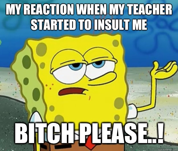 My Reaction When My teacher Started To Insult me Bitch Please..!  Tough Spongebob