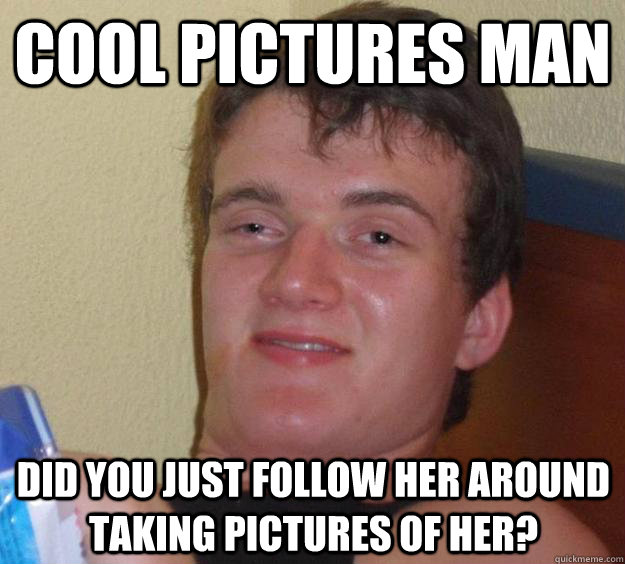 Cool pictures man Did you just follow her around taking pictures of her?  10 Guy