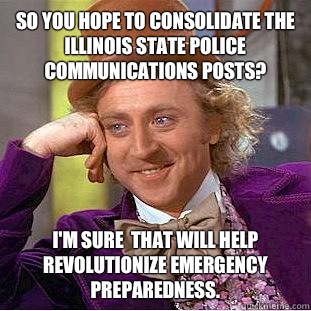 So you hope to consolidate the Illinois State Police Communications Posts? I'm sure  that will help revolutionize emergency preparedness.  Condescending Wonka