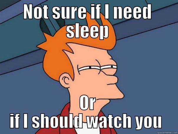 Not sure if.. - NOT SURE IF I NEED SLEEP OR IF I SHOULD WATCH YOU  Futurama Fry