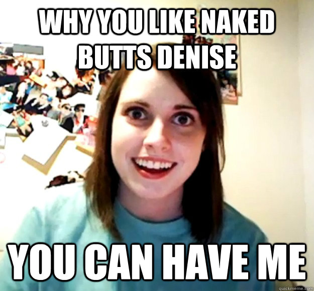 why you like naked butts denise you can have me - why you like naked butts denise you can have me  Overly Attached Girlfriend