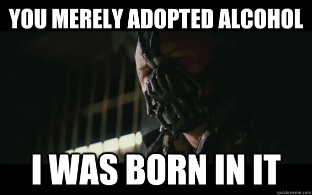 You merely adopted alcohol I was born in it  Badass Bane