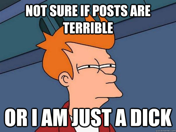 Not sure if posts are terrible Or I am just a dick - Not sure if posts are terrible Or I am just a dick  Futurama Fry