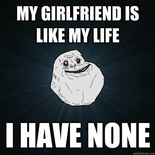 My girlfriend is like my life i have none  Forever Alone