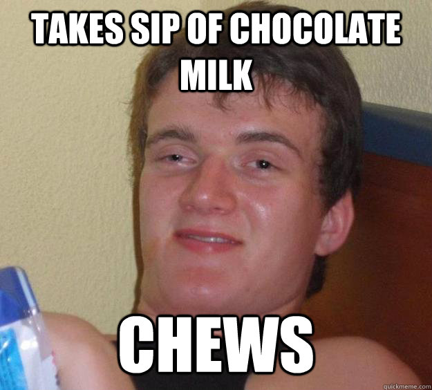 Takes sip of chocolate milk chews  10 Guy