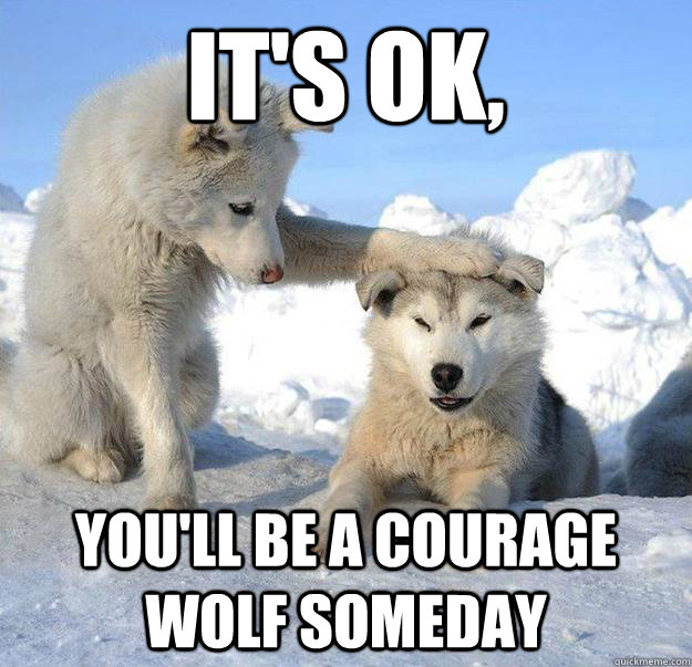 It's ok,  You'll be a courage wolf someday  Caring Husky