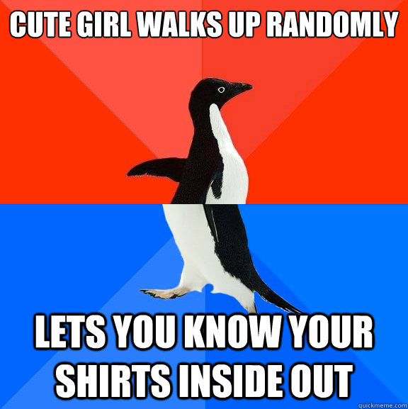 Cute Girl walks up randomly lets you know your shirts inside out - Cute Girl walks up randomly lets you know your shirts inside out  Socially Awesome Awkward Penguin