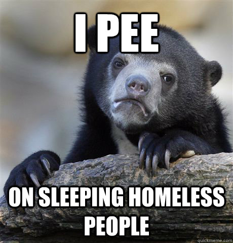 I pee on sleeping homeless people  Confession Bear