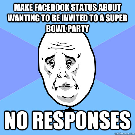 make facebook status about wanting to be invited to a super bowl party no responses  Okay Guy