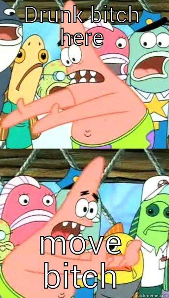 DRUNK BITCH HERE MOVE BITCH Push it somewhere else Patrick