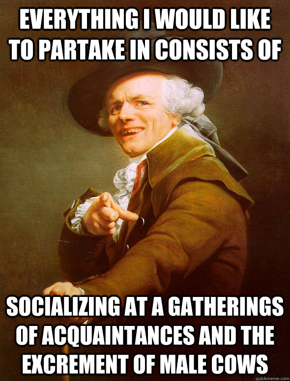 everything I would like to partake in consists of socializing at a gatherings of acquaintances and the excrement of male cows  Joseph Ducreux