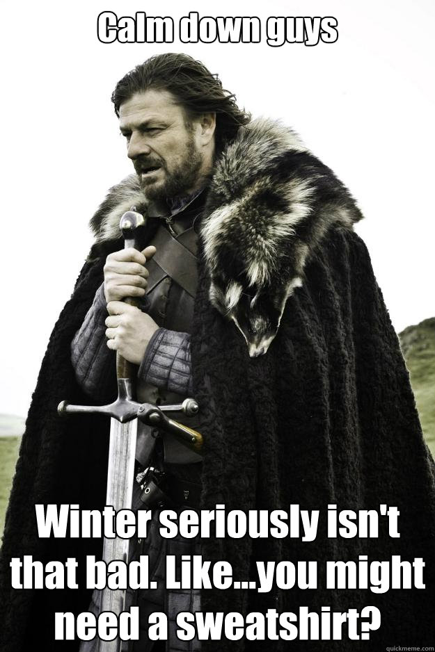 Calm down guys Winter seriously isn't that bad. Like...you might need a sweatshirt?  Winter is coming