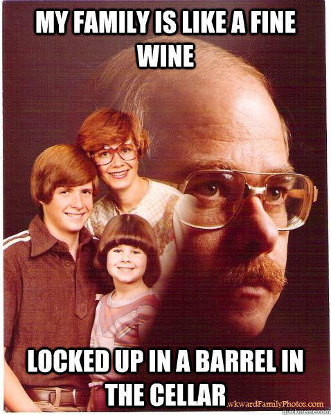 My family is like a fine wine Locked up in a barrel in the cellar  