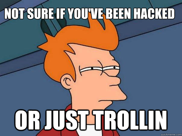 Not sure if you've been hacked or just trollin - Not sure if you've been hacked or just trollin  Futurama Fry