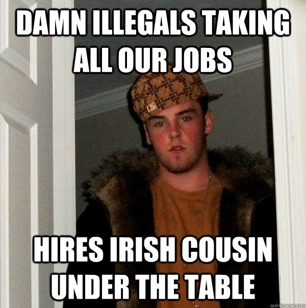 damn illegals taking all our jobs hires irish cousin under the table  Scumbag Steve