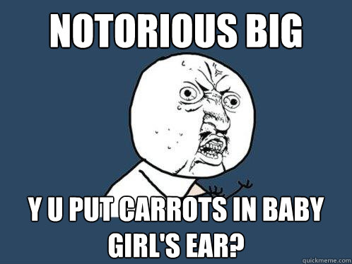 notorious big y u put carrots in baby girl's ear?  Y U No