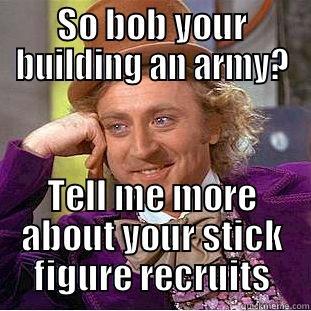 SO BOB YOUR BUILDING AN ARMY? TELL ME MORE ABOUT YOUR STICK FIGURE RECRUITS Condescending Wonka