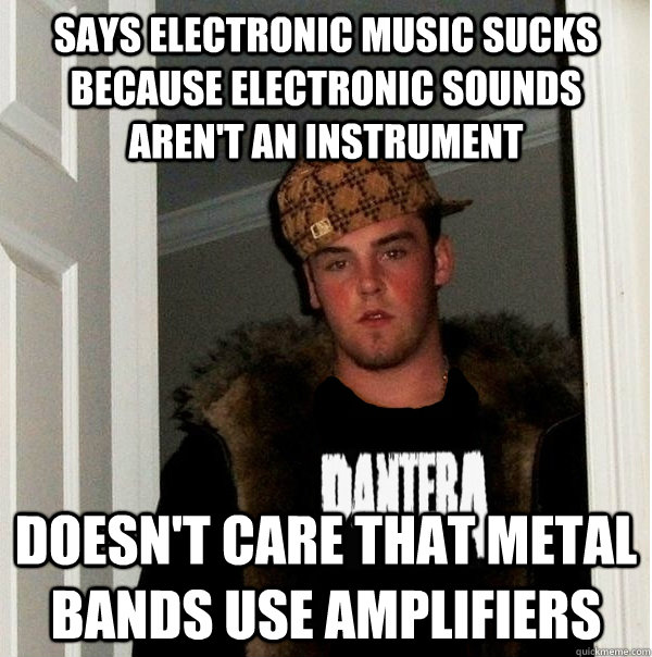 says electronic music sucks because electronic sounds aren't an instrument doesn't care that metal bands use amplifiers - says electronic music sucks because electronic sounds aren't an instrument doesn't care that metal bands use amplifiers  Scumbag Metalhead