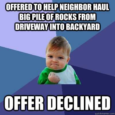 Offered to help neighbor haul big pile of rocks from driveway into backyard offer declined - Offered to help neighbor haul big pile of rocks from driveway into backyard offer declined  Success Kid