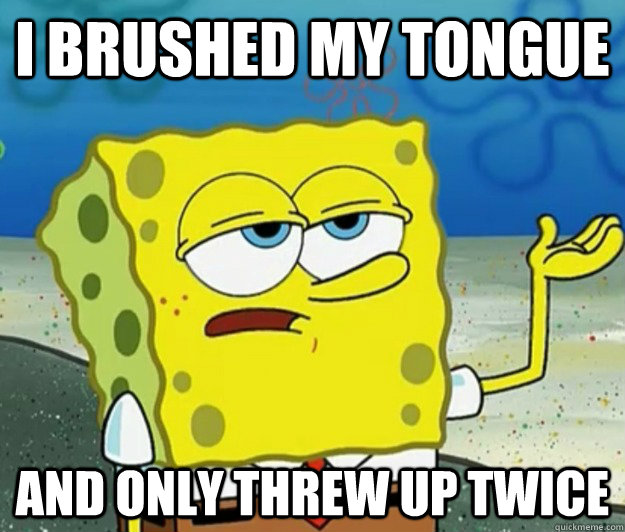 I brushed my tongue and only threw up twice  Tough Spongebob