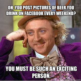 oh, you post pictures of beer you drink on facebook every weekend? You must be such an exciting person.  Willy Wonka Meme