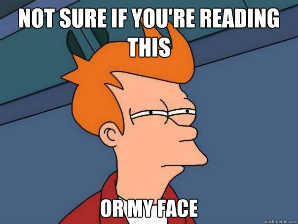 NOT SURE IF YOU'RE READING THIS OR MY FACE  Futurama Fry