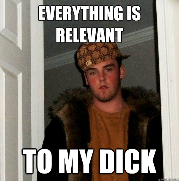 Everything is relevant to my dick  Scumbag Steve