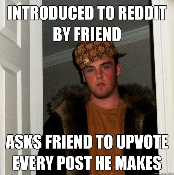 Introduced to Reddit by friend Asks friend to upvote every post he makes  Scumbag Steve