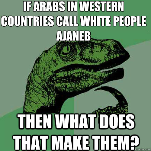 If Arabs in western countries call white people ajaneb Then what does that make them?  Philosoraptor