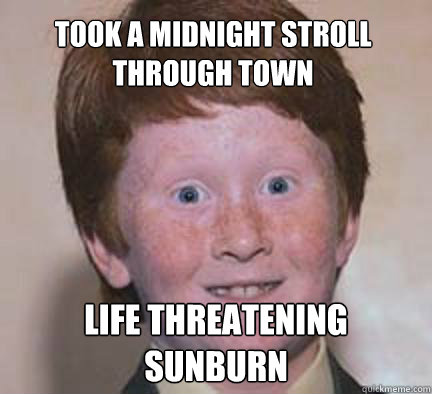 Took a midnight stroll through town life threatening sunburn  Over Confident Ginger