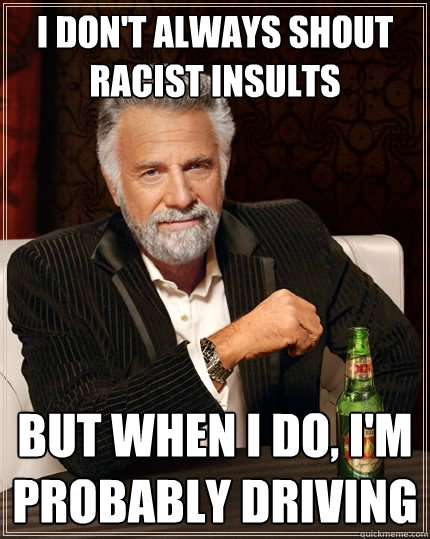 I don't always shout racist insults But when I do, I'm probably driving - I don't always shout racist insults But when I do, I'm probably driving  The Most Interesting Man In The World