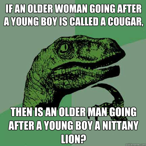 If an older woman going after a young boy is called a cougar, then is an older man going after a young boy a nittany lion?  Philosoraptor