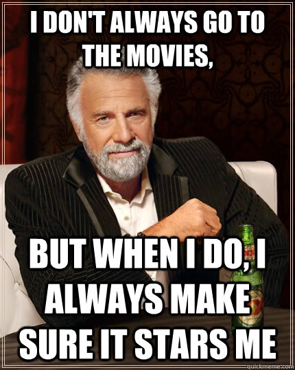 i don't always go to the movies, but when i do, i always make sure it stars me  The Most Interesting Man In The World