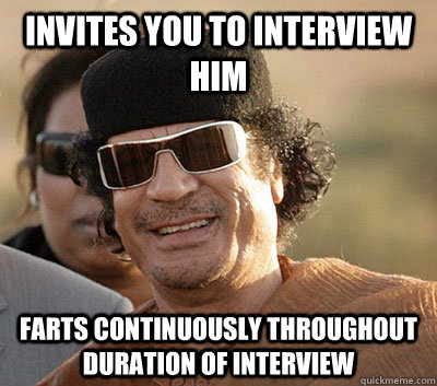 Invites you to interview him  Farts continuously throughout duration of interview  Scumbag Gaddafi